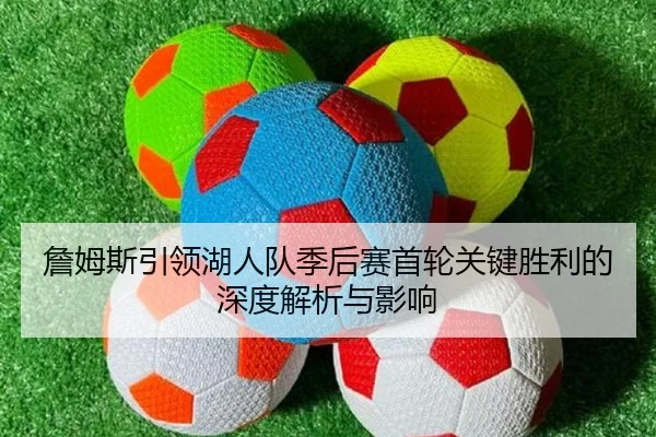 詹姆斯引领湖人队季后赛首轮关键胜利的深度解析与影响（YABO SPORTS）